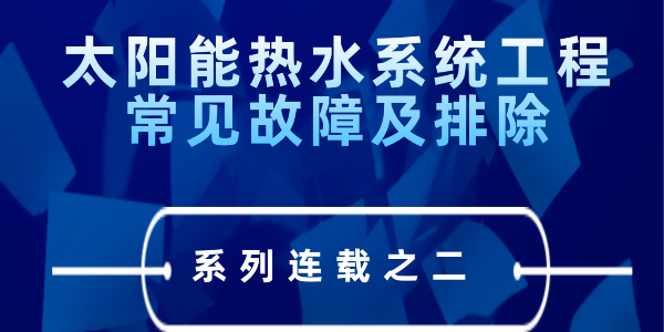 太陽(yáng)能熱水系統(tǒng)工程常見故障及排除---系列連載之二